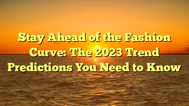 Stay Ahead of the Fashion Curve: The 2023 Trend Predictions You Need to Know