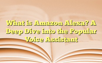 What is Amazon Alexa? A Deep Dive into the Popular Voice Assistant